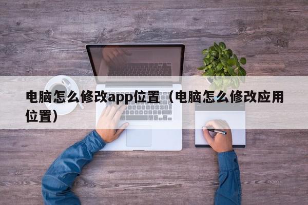电脑怎么修改app位置（电脑怎么修改应用位置）,电脑怎么修改app位置,信息,app,第1张