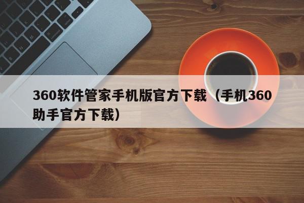 360软件管家手机版官方下载（手机360助手官方下载）,360软件管家手机版官方下载,信息,视频,百度,第1张