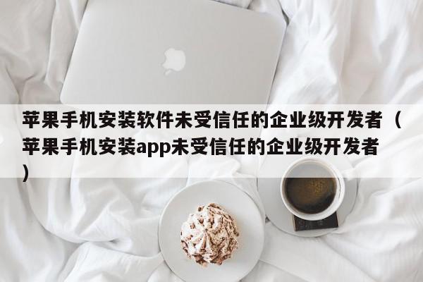 苹果手机安装软件未受信任的企业级开发者（苹果手机安装app未受信任的企业级开发者）,苹果手机安装软件未受信任的企业级开发者,信息,苹果,app,第1张