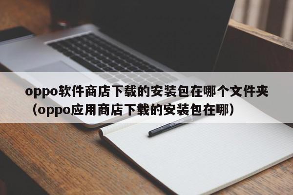 oppo软件商店下载的安装包在哪个文件夹(oppo应用商店下载的安装包在哪),oppo软件商店下载的安装包在哪个文件夹,信息,文章,视频,第1张 oppo软件商店下载的安装包在哪个文件夹(oppo应用商店下载的安装包在哪),oppo软件商店下载的安装包在哪个文件夹,信息,文章,视频,第1张