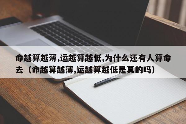 命越算越薄,运越算越低,为什么还有人算命去（命越算越薄,运越算越低是真的吗）