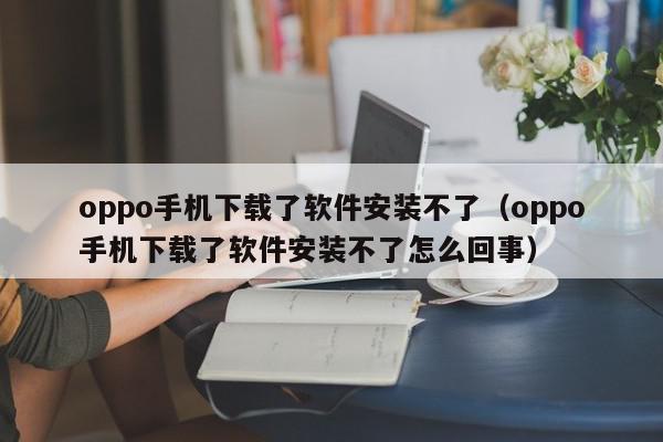 oppo手机下载了软件安装不了（oppo手机下载了软件安装不了怎么回事）,oppo手机下载了软件安装不了,信息,文章,微信,第1张
