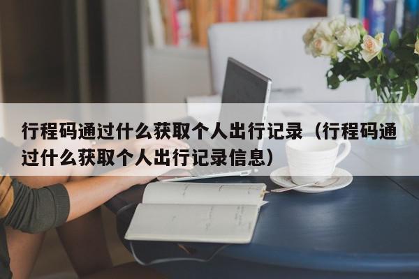 行程码通过什么获取个人出行记录（行程码通过什么获取个人出行记录信息）,行程码通过什么获取个人出行记录,信息,文章,账号,第1张