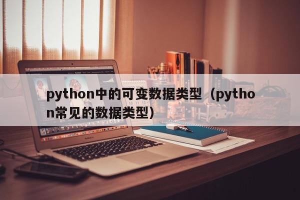 python中的可变数据类型（python常见的数据类型）
