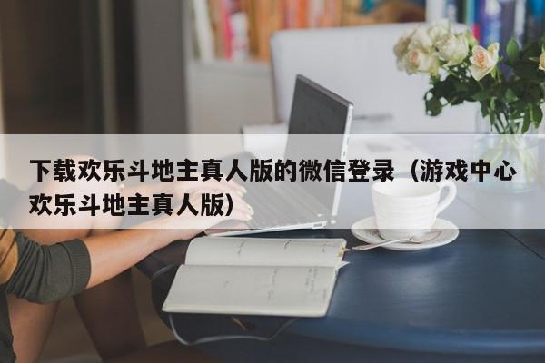 下载欢乐斗地主真人版的微信登录（游戏中心欢乐斗地主真人版）,下载欢乐斗地主真人版的微信登录,信息,账号,微信,第1张