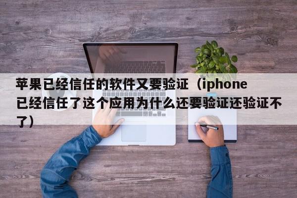 苹果已经信任的软件又要验证（iphone已经信任了这个应用为什么还要验证还验证不了）,苹果已经信任的软件又要验证,信息,科技,苹果,第1张