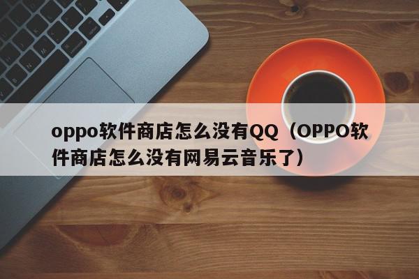 oppo软件商店怎么没有QQ（OPPO软件商店怎么没有网易云音乐了）