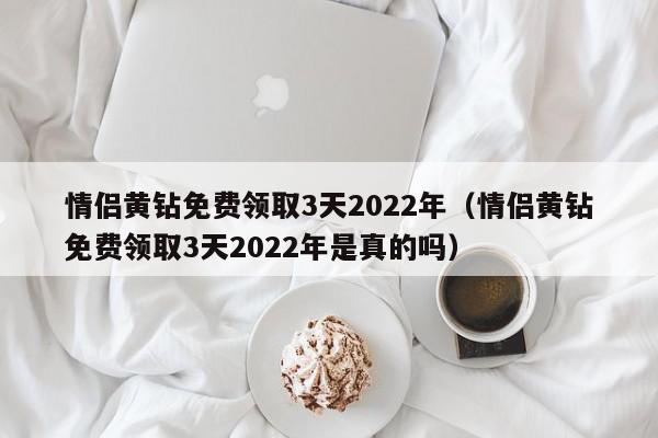 情侣黄钻免费领取3天2022年（情侣黄钻免费领取3天2022年是真的吗）,情侣黄钻免费领取3天2022年,信息,QQ,黄色,第1张