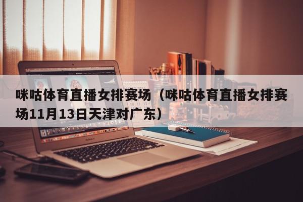 咪咕体育直播女排赛场（咪咕体育直播女排赛场11月13日天津对广东）,咪咕体育直播女排赛场,信息,视频,视频直播,第1张