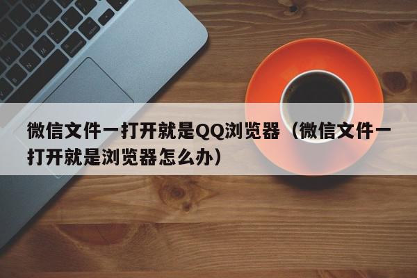 微信文件一打开就是QQ浏览器（微信文件一打开就是浏览器怎么办）,微信文件一打开就是QQ浏览器,信息,文章,微信,第1张
