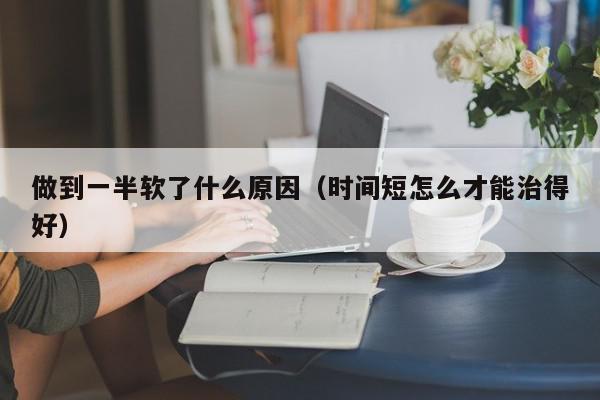 做到一半软了什么原因（时间短怎么才能治得好）,做到一半软了什么原因,信息,文章,第1张