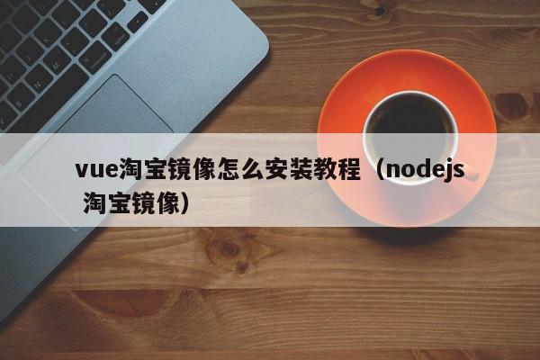 vue淘宝镜像怎么安装教程(nodejs 淘宝镜像),vue淘宝镜像怎么安装教程,信息,文章,模板,第1张 vue淘宝镜像怎么安装教程(nodejs 淘宝镜像),vue淘宝镜像怎么安装教程,信息,文章,模板,第1张