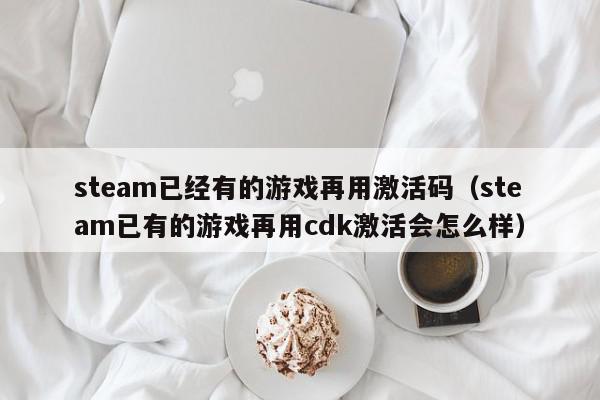steam已经有的游戏再用激活码（steam已有的游戏再用cdk激活会怎么样）,steam已经有的游戏再用激活码,信息,开发设计,第1张
