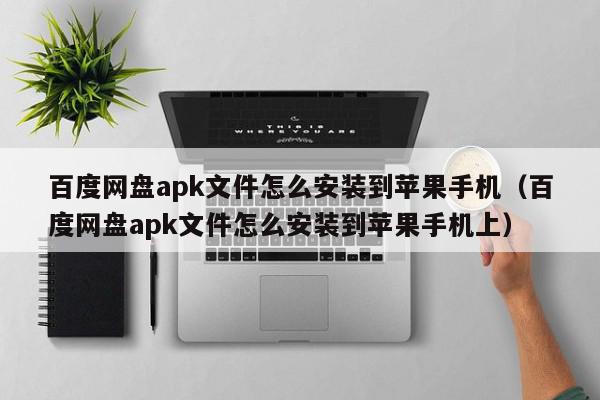 百度网盘apk文件怎么安装到苹果手机(百度网盘apk文件怎么安装到苹果手机上),百度网盘apk文件怎么安装到苹果手机,信息,账号,百度,第1张 百度网盘apk文件怎么安装到苹果手机(百度网盘apk文件怎么安装到苹果手机上),百度网盘apk文件怎么安装到苹果手机,信息,账号,百度,第1张