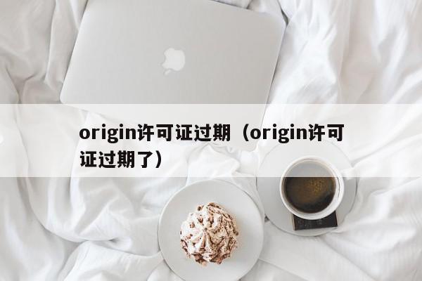 origin许可证过期（origin许可证过期了）