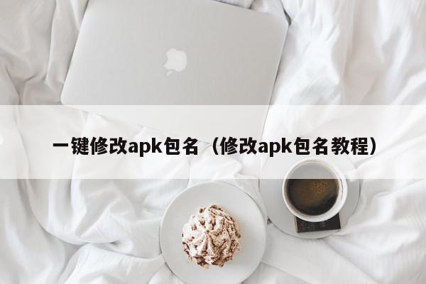 一键修改apk包名(修改apk包名教程),一键修改apk包名,信息,文章,微信,第1张 一键修改apk包名(修改apk包名教程),一键修改apk包名,信息,文章,微信,第1张