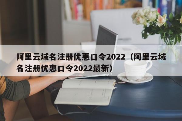 阿里云域名注册优惠口令2022（阿里云域名注册优惠口令2022最新）,阿里云域名注册优惠口令2022,信息,文章,微信,第1张