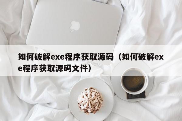 如何破解exe程序获取源码（如何破解exe程序获取源码文件）,如何破解exe程序获取源码,信息,源码,APP,第1张