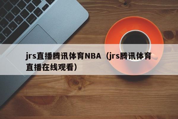 jrs直播腾讯体育NBA（jrs腾讯体育直播在线观看）,jrs直播腾讯体育NBA,信息,视频,直播平台,第1张