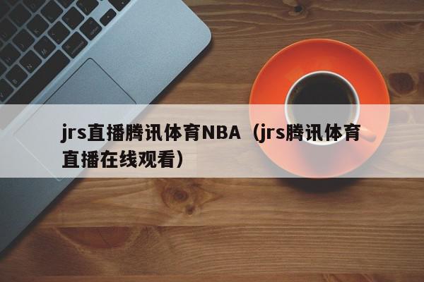 jrs直播腾讯体育NBA（jrs腾讯体育直播在线观看）