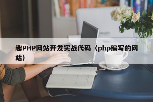 趣PHP网站开发实战代码（php编写的网站）