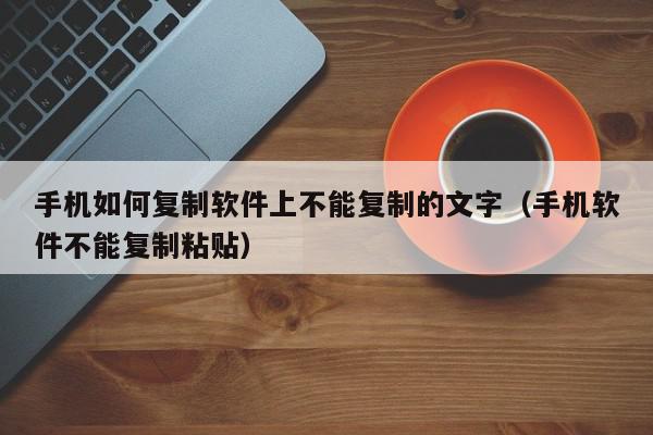 手机如何复制软件上不能复制的文字（手机软件不能复制粘贴）