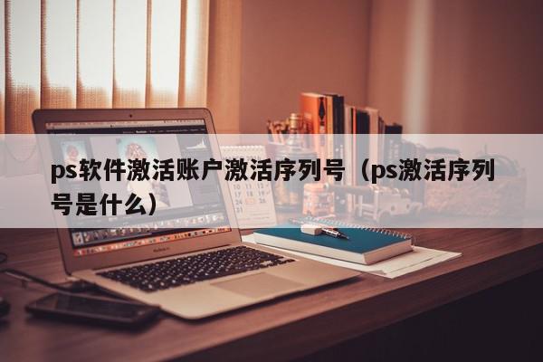ps软件激活账户激活序列号（ps激活序列号是什么）,ps软件激活账户激活序列号,信息,百度,论坛,第1张