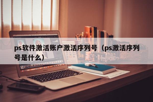 ps软件激活账户激活序列号（ps激活序列号是什么）