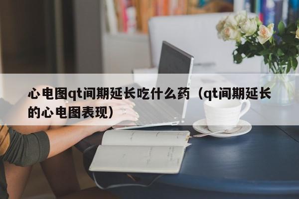 心电图qt间期延长吃什么药（qt间期延长的心电图表现）,心电图qt间期延长吃什么药,信息,第1张