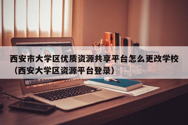 西安市大学区优质资源共享平台怎么更改学校（西安大学区资源平台登录）,西安市大学区优质资源共享平台怎么更改学校,信息,账号,百度,第1张