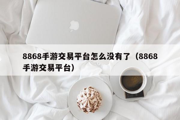 8868手游交易平台怎么没有了（8868手游交易平台）,8868手游交易平台怎么没有了,信息,赚钱,引导,第1张