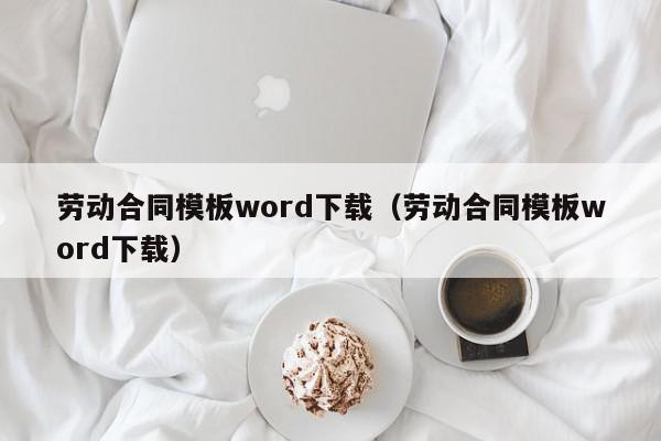 劳动合同模板word下载(劳动合同模板word下载),劳动合同模板word下载,信息,文章,模板,第1张 劳动合同模板word下载(劳动合同模板word下载),劳动合同模板word下载,信息,文章,模板,第1张