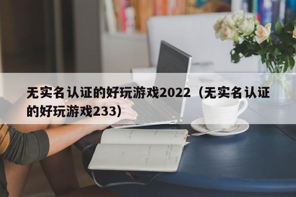 无实名认证的好玩游戏2022(无实名认证的好玩游戏233),无实名认证的好玩游戏2022,信息,文章,账号,第1张 无实名认证的好玩游戏2022(无实名认证的好玩游戏233),无实名认证的好玩游戏2022,信息,文章,账号,第1张