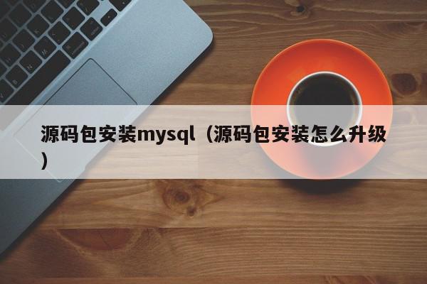 源码包安装mysql（源码包安装怎么升级）