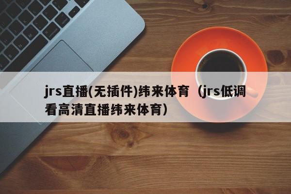 jrs直播(无插件)纬来体育（jrs低调看高清直播纬来体育）,jrs直播(无插件)纬来体育,信息,文章,在线直播,第1张
