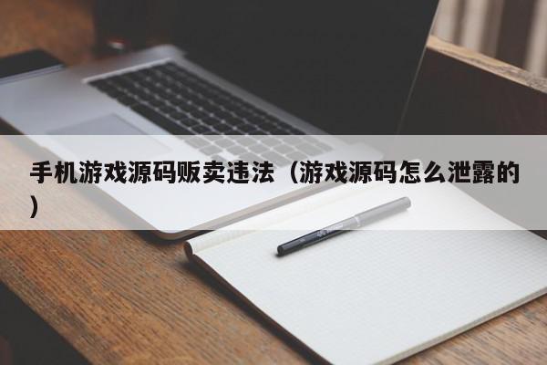 手机游戏源码贩卖违法（游戏源码怎么泄露的）