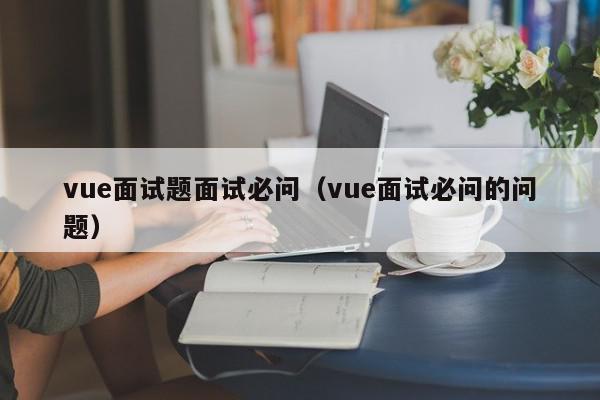 vue面试题面试必问（vue面试必问的问题）,vue面试题面试必问,信息,文章,模板,第1张