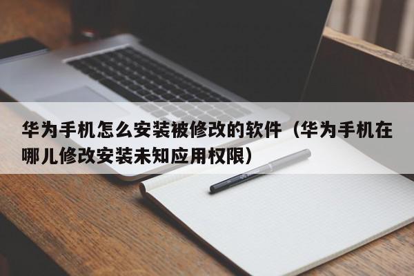 华为手机怎么安装被修改的软件（华为手机在哪儿修改安装未知应用权限）,华为手机怎么安装被修改的软件,信息,文章,第1张