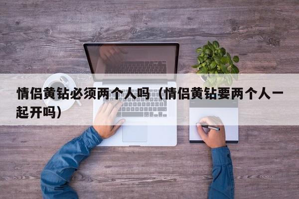 情侣黄钻必须两个人吗（情侣黄钻要两个人一起开吗）,情侣黄钻必须两个人吗,信息,文章,账号,第1张