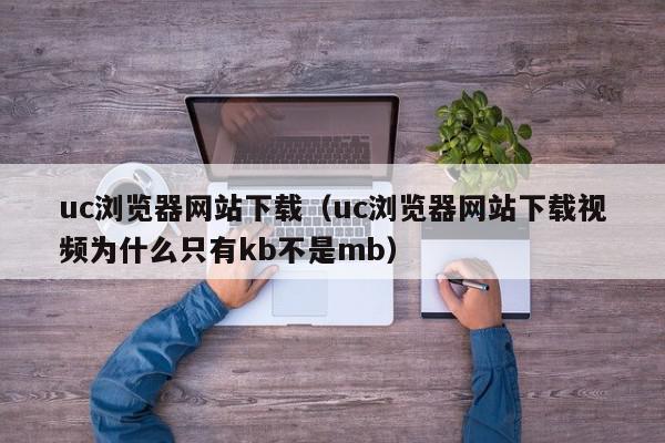 uc浏览器网站下载（uc浏览器网站下载视频为什么只有kb不是mb）,uc浏览器网站下载,信息,视频,安卓,第1张