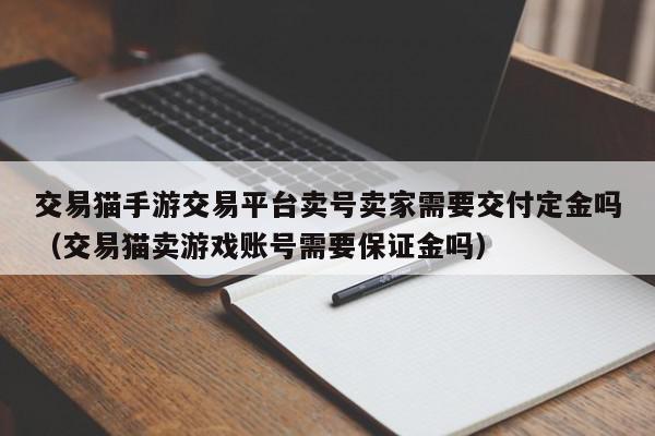 交易猫手游交易平台卖号卖家需要交付定金吗(交易猫卖游戏账号需要保证金吗),交易猫手游交易平台卖号卖家需要交付定金吗,信息,账号,百度,第1张 交易猫手游交易平台卖号卖家需要交付定金吗(交易猫卖游戏账号需要保证金吗),交易猫手游交易平台卖号卖家需要交付定金吗,信息,账号,百度,第1张