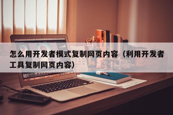 怎么用开发者模式复制网页内容（利用开发者工具复制网页内容）,怎么用开发者模式复制网页内容,信息,浏览器,第1张