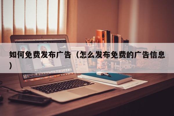 如何免费发布广告（怎么发布免费的广告信息）,如何免费发布广告,信息,文章,视频,第1张
