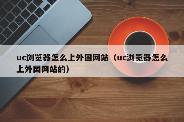 uc浏览器怎么上外国网站（uc浏览器怎么上外国网站的）,uc浏览器怎么上外国网站,信息,科技,苹果,第1张