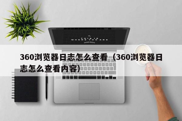 360浏览器日志怎么查看（360浏览器日志怎么查看内容）,360浏览器日志怎么查看,信息,文章,浏览器,第1张