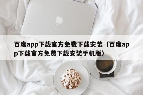 百度app下载官方免费下载安装（百度app下载官方免费下载安装手机版）,百度app下载官方免费下载安装,信息,文章,百度,第1张