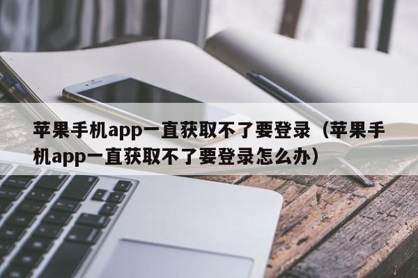 苹果手机app一直获取不了要登录(苹果手机app一直获取不了要登录怎么办),苹果手机app一直获取不了要登录,信息,文章,账号,第1张 苹果手机app一直获取不了要登录(苹果手机app一直获取不了要登录怎么办),苹果手机app一直获取不了要登录,信息,文章,账号,第1张