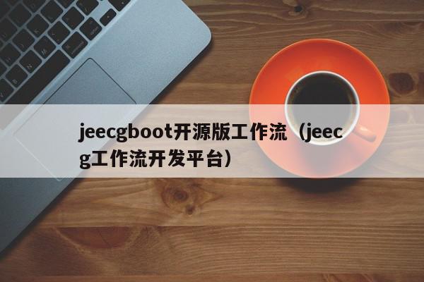 jeecgboot开源版工作流（jeecg工作流开发平台）,jeecgboot开源版工作流,信息,文章,源码,第1张