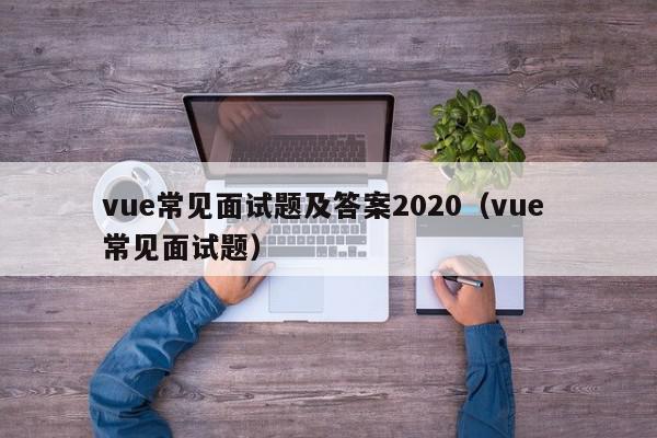 vue常见面试题及答案2020（vue 常见面试题）,vue常见面试题及答案2020,信息,文章,模板,第1张