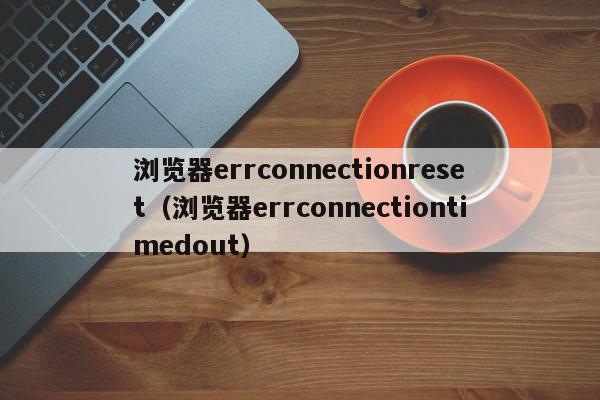 浏览器errconnectionreset(浏览器errconnectiontimedout),浏览器errconnectionreset,信息,文章,百度,第1张 浏览器errconnectionreset(浏览器errconnectiontimedout),浏览器errconnectionreset,信息,文章,百度,第1张